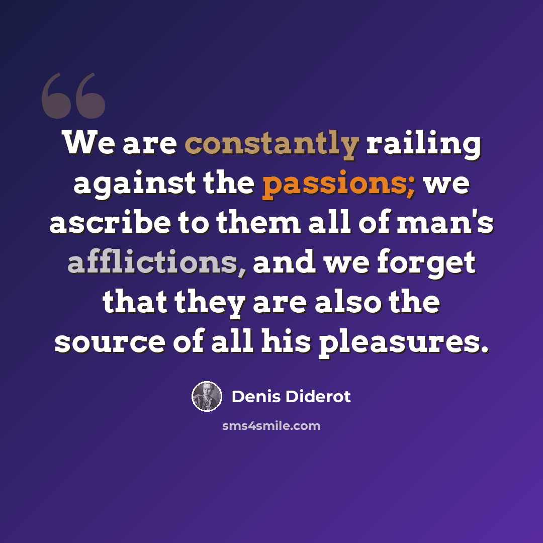 “We are constantly railing against the passions; we ascribe to them all of man's afflictions, and we forget that they are also the source of all his pleasures.” quote by Denis Diderot
