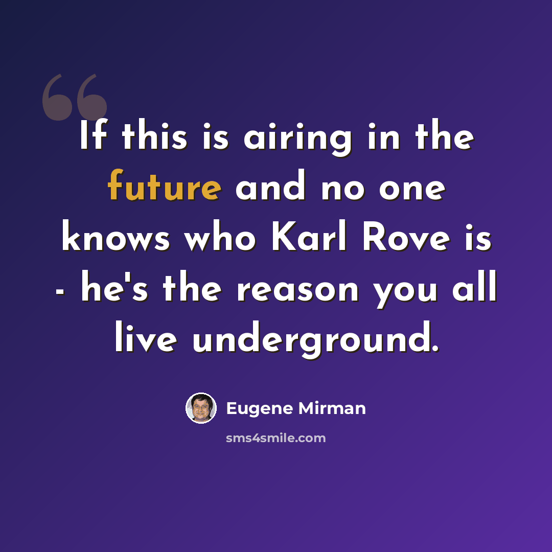 “If this is airing in the future and no one knows who Karl Rove is - he's the reason you all live underground.” quote by Eugene Mirman