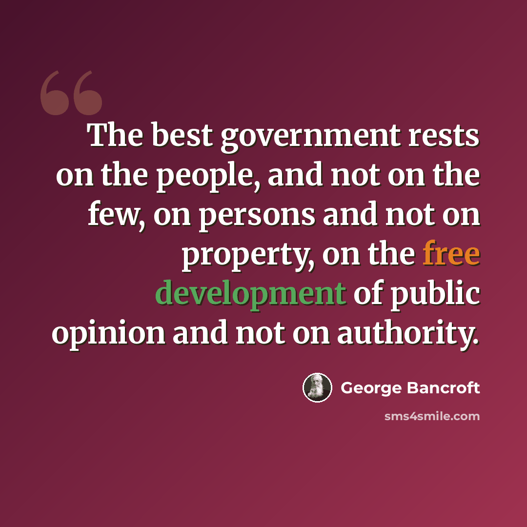 “The best government rests on the people, and not on the few, on persons and not on property, on the free development of public opinion and not on authority.” quote by George Bancroft