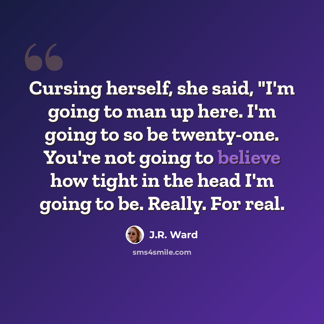 “Cursing herself, she said, "I'm going to man up here. I'm going to so be twenty-one. You're not going to believe how tight in the head I'm going to be. Really. For real.” quote by J.R. Ward
