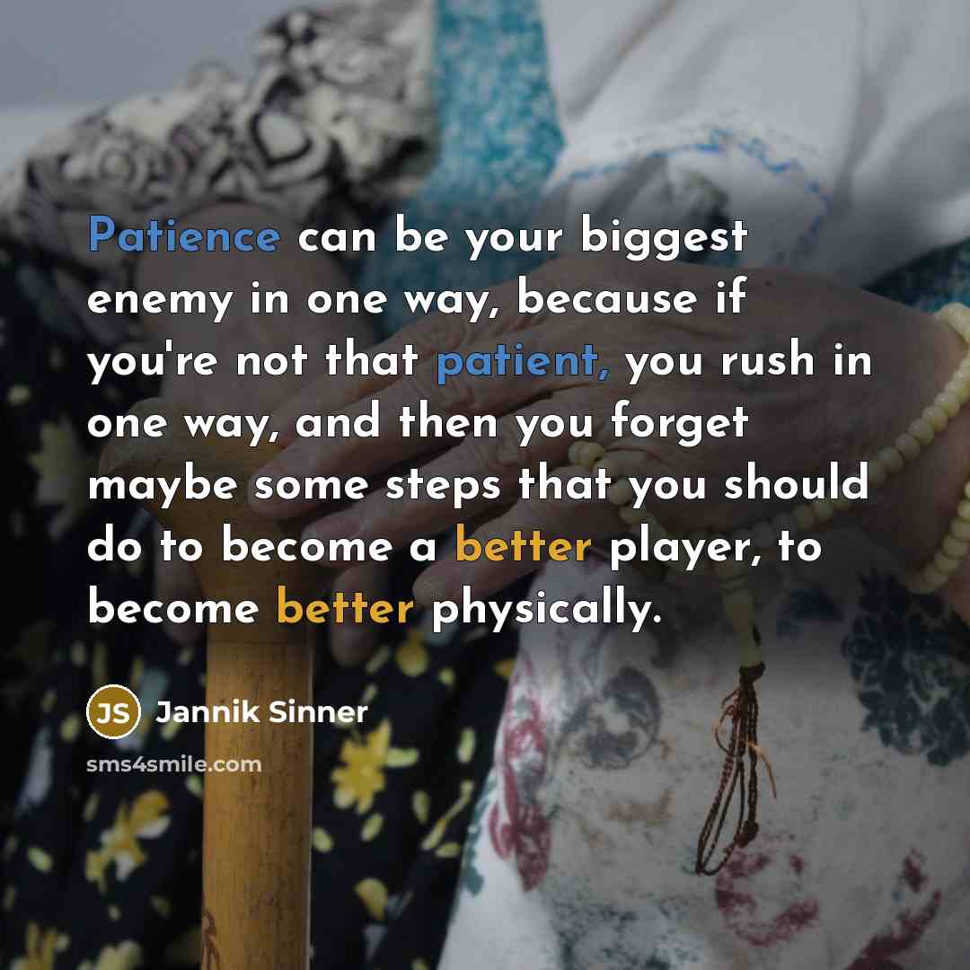 “Patience can be your biggest enemy in one way, because if you're not that patient, you rush in one way, and then you forget maybe some steps that you should do to become a better player, to become better physically.” quote by Jannik Sinner