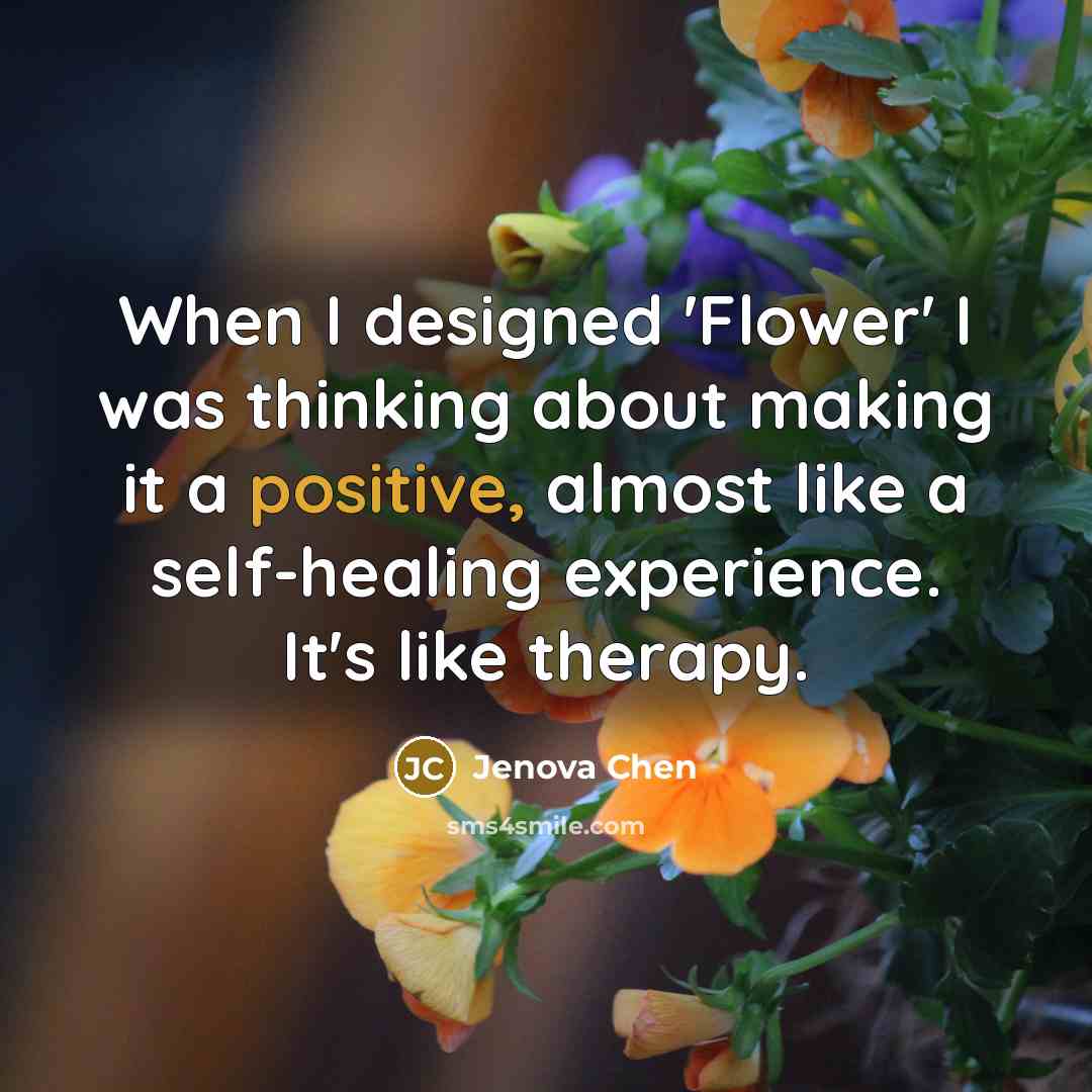 “When I designed 'Flower' I was thinking about making it a positive, almost like a self-healing experience. It's like therapy.” quote by Jenova Chen