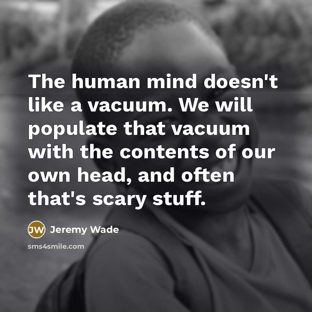 “The human mind doesn't like a vacuum. We will populate that vacuum with the contents of our own head, and often that's scary stuff.” quote by Jeremy Wade