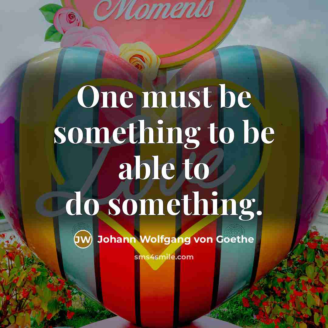 “One must be something to be able to do something.” quote by Johann Wolfgang von Goethe