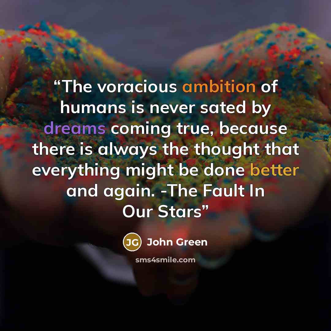 “The voracious ambition of humans is never sated by dreams coming true, because there is always the thought that everything might be done better and again. -The Fault In Our Stars” quote by John Green
