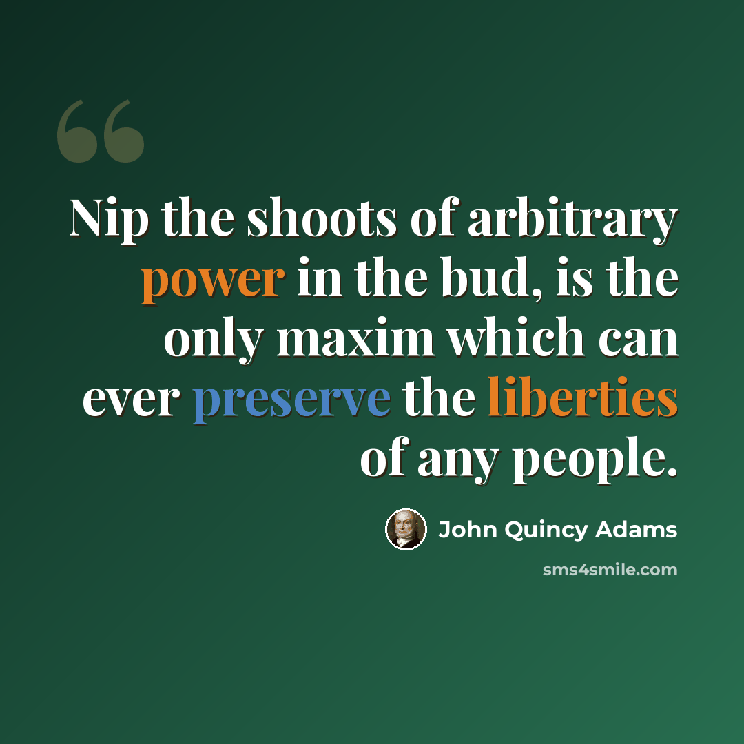 “Nip the shoots of arbitrary power in the bud, is the only maxim which can ever preserve the liberties of any people.” quote by John Quincy Adams