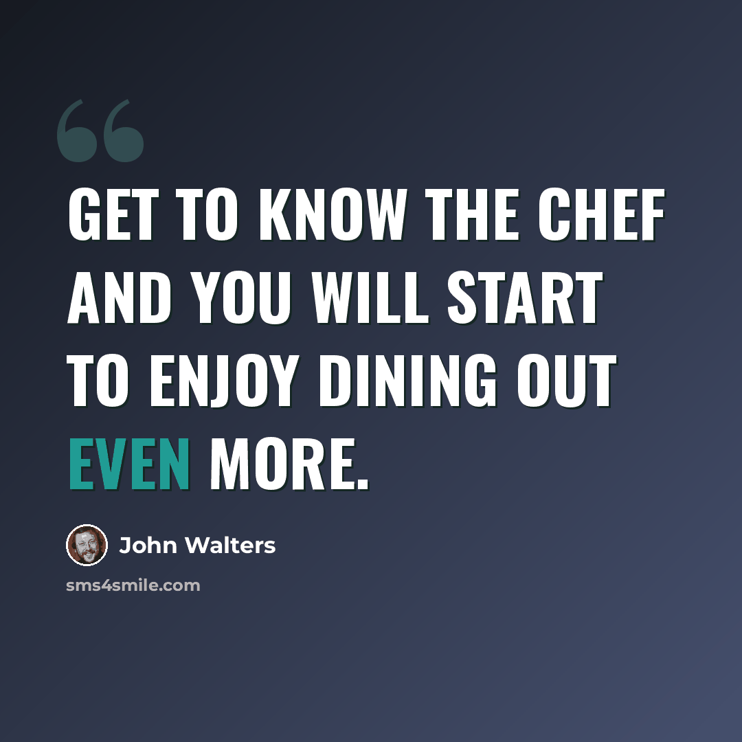 “Get to know the Chef and you will start to enjoy dining out even more.” quote by John Walters