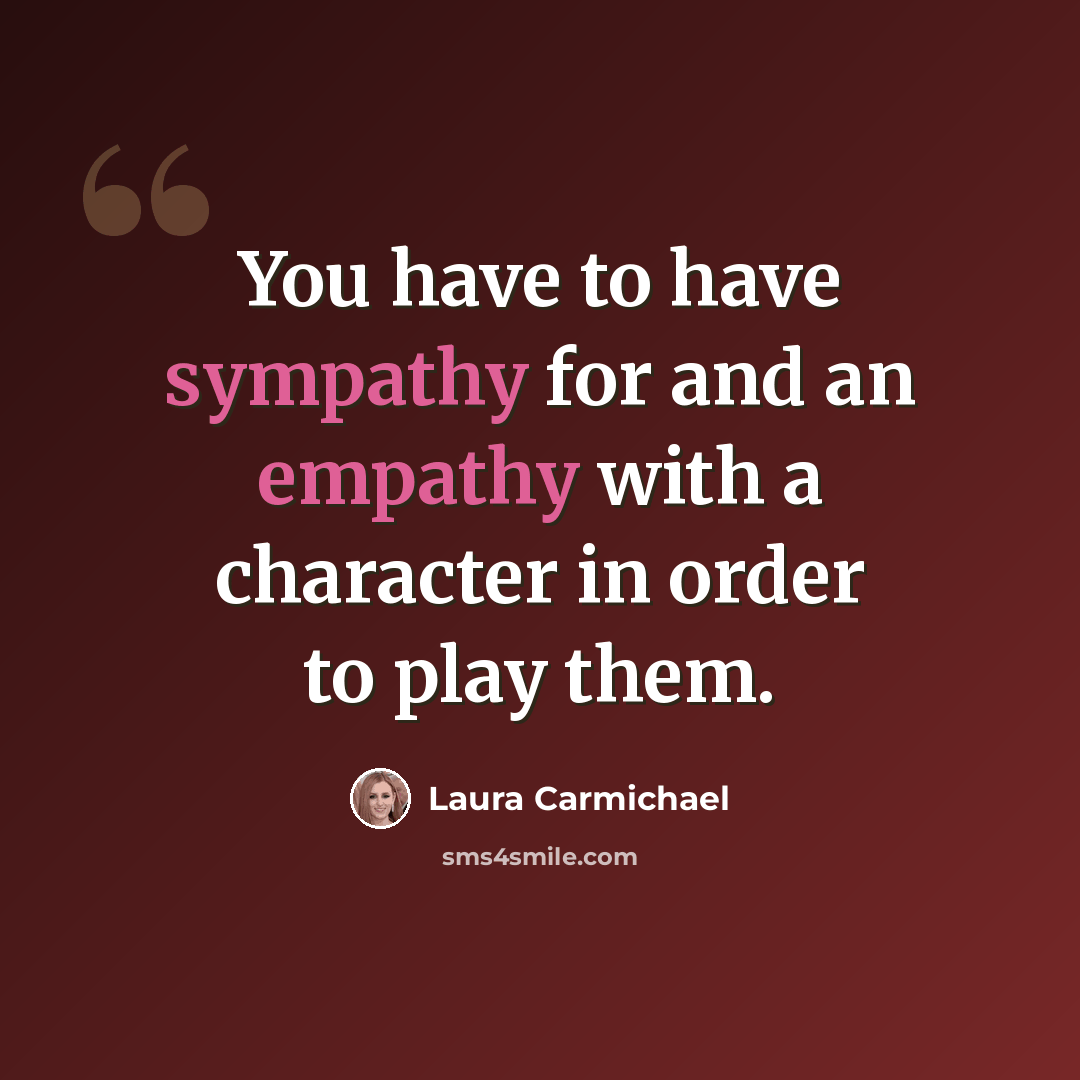 “You have to have sympathy for and an empathy with a character in order to play them.” quote by Laura Carmichael
