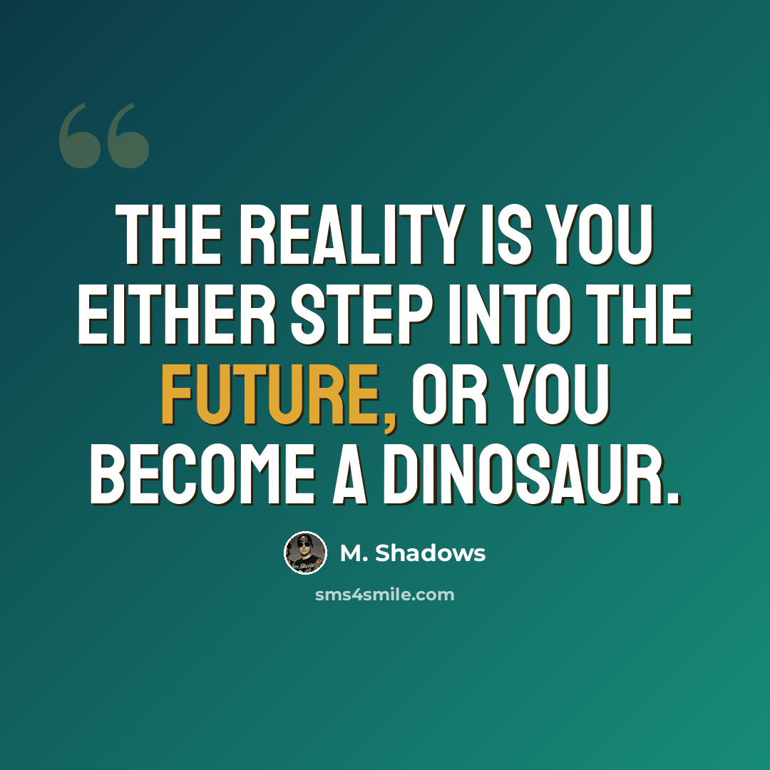 “The reality is you either step into the future, or you become a dinosaur.” quote by M. Shadows