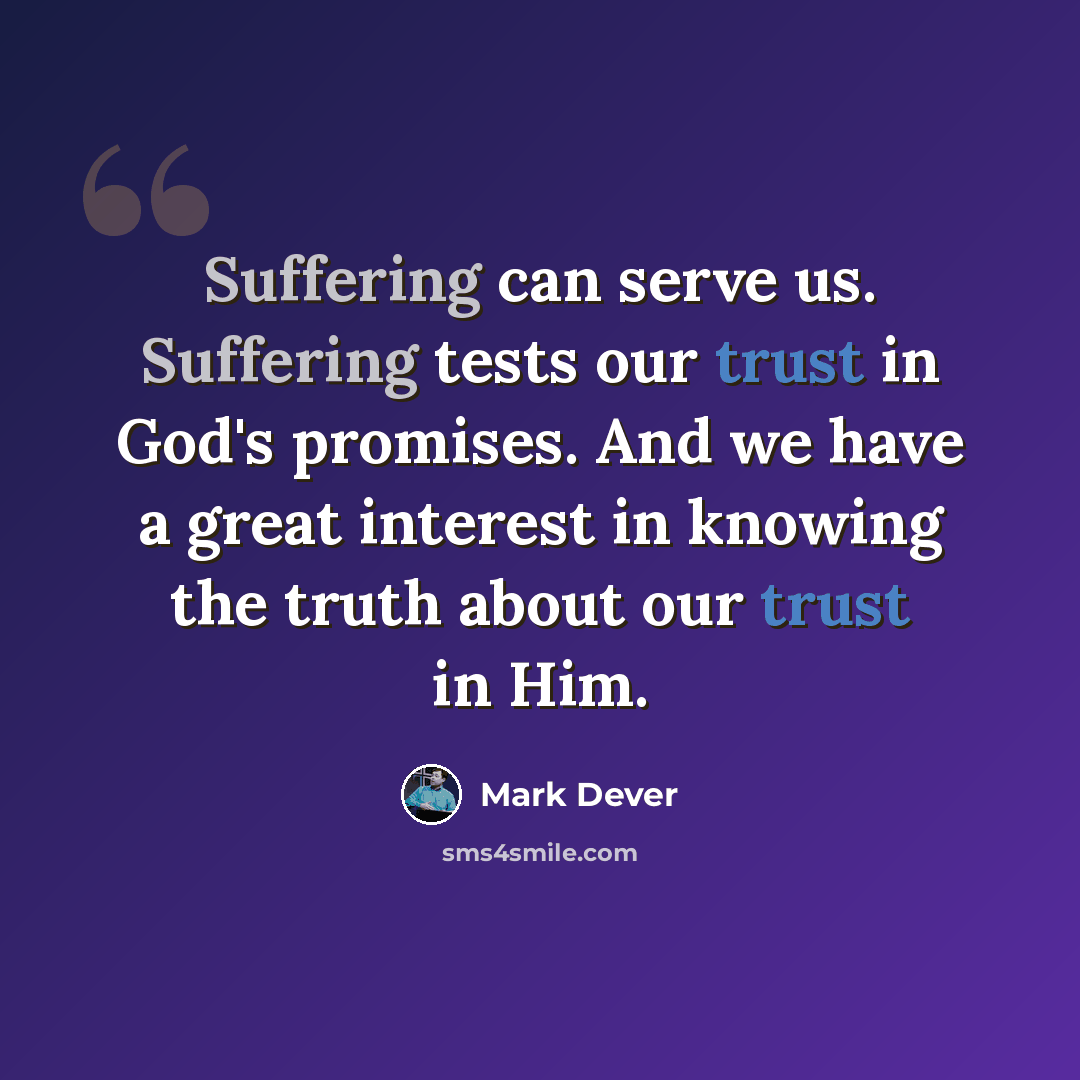 “Suffering can serve us. Suffering tests our trust in God's promises. And we have a great interest in knowing the truth about our trust in Him.” quote by Mark Dever