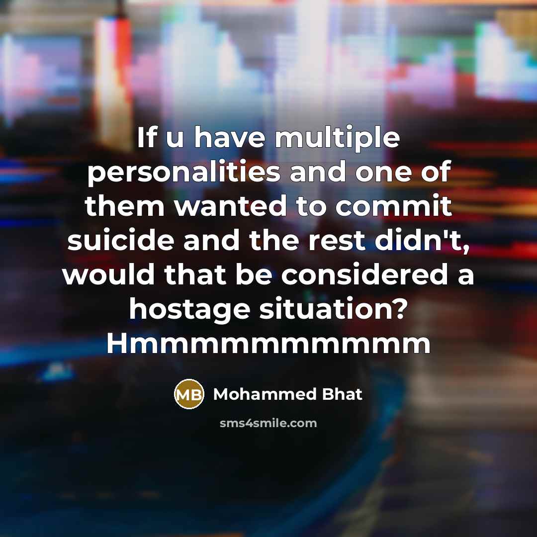 “If u have multiple personalities and one of them wanted to commit suicide and the rest didn't, would that be considered a hostage situation? Hmmmmmmmmmm” quote by Mohammed Bhat