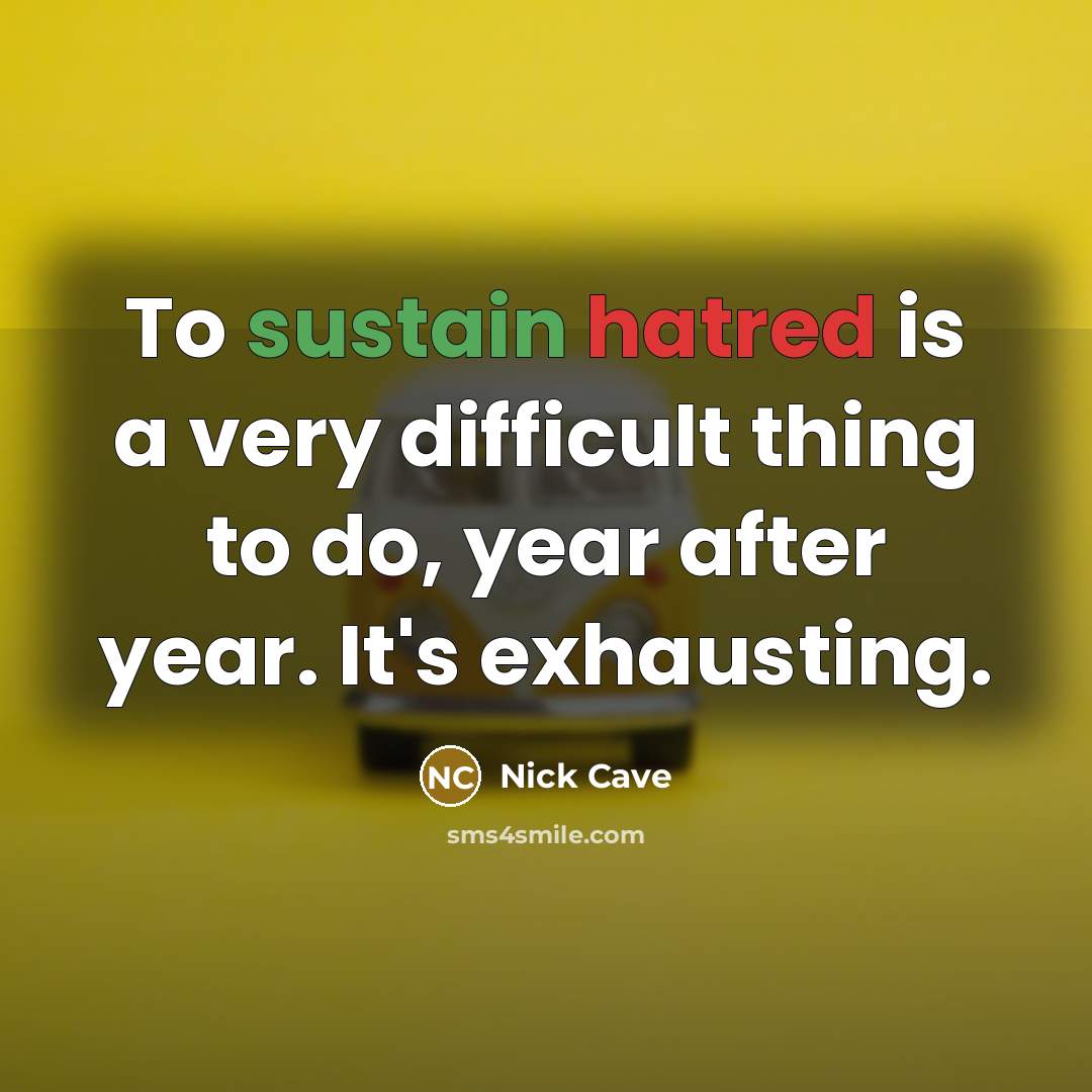 “To sustain hatred is a very difficult thing to do, year after year. It's exhausting.” quote by Nick Cave