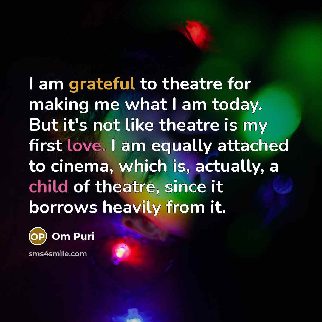 “I am grateful to theatre for making me what I am today. But it's not like theatre is my first love. I am equally attached to cinema, which is, actually, a child of theatre, since it borrows heavily from it.” quote by Om Puri