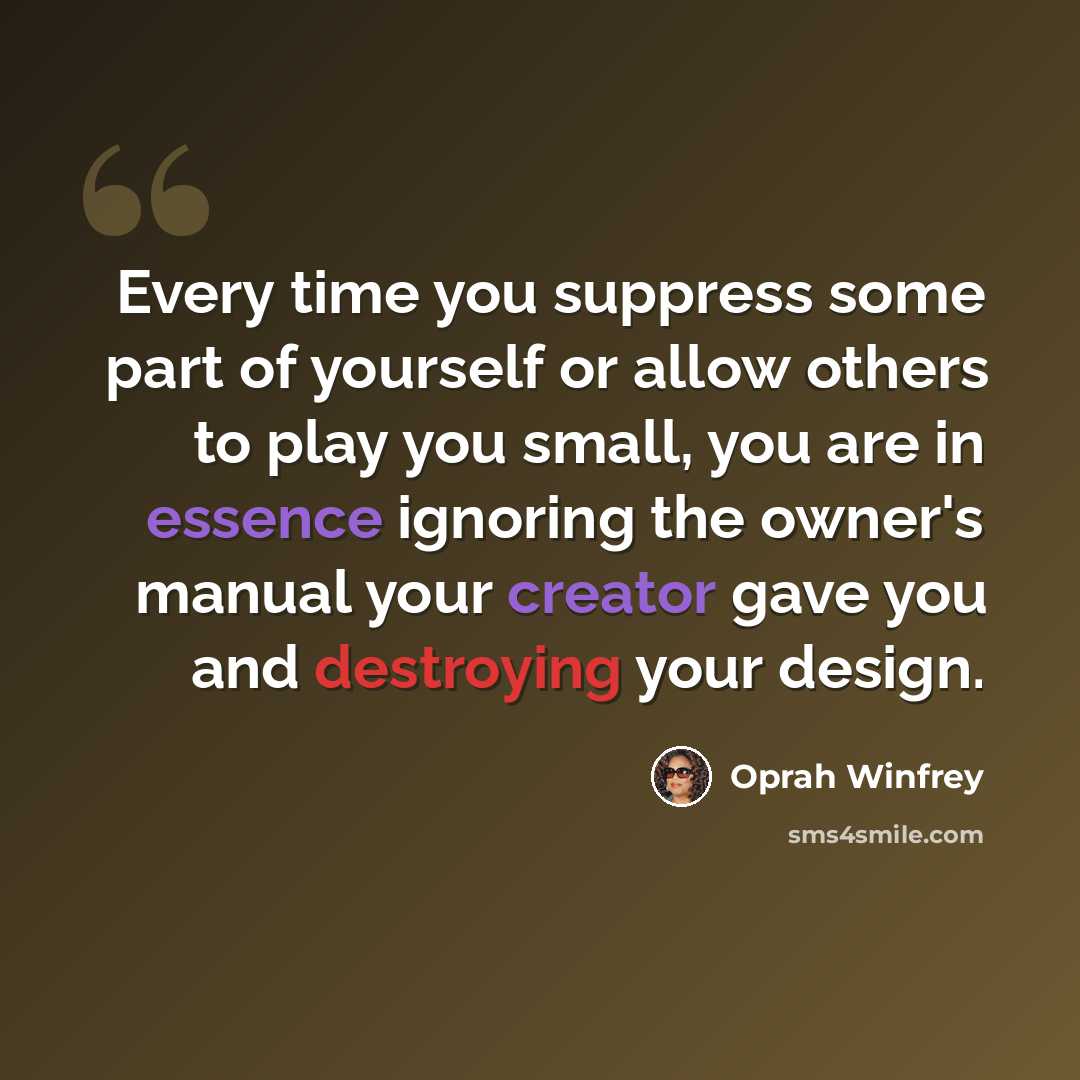 “Every time you suppress some part of yourself or allow others to play you small, you are in essence ignoring the owner's manual your creator gave you and destroying your design.” quote by Oprah Winfrey