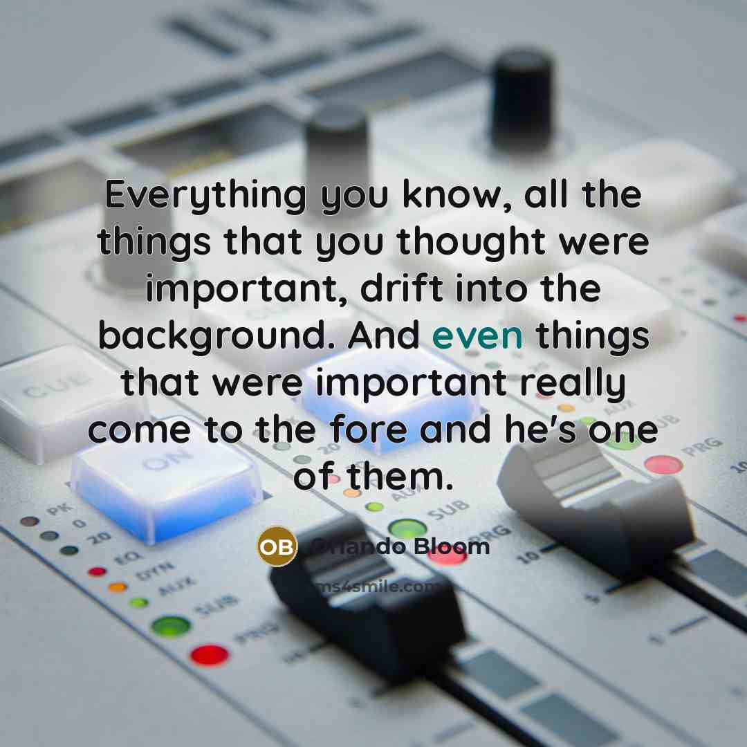 “Everything you know, all the things that you thought were important, drift into the background. And even things that were important really come to the fore and he's one of them.” quote by Orlando Bloom