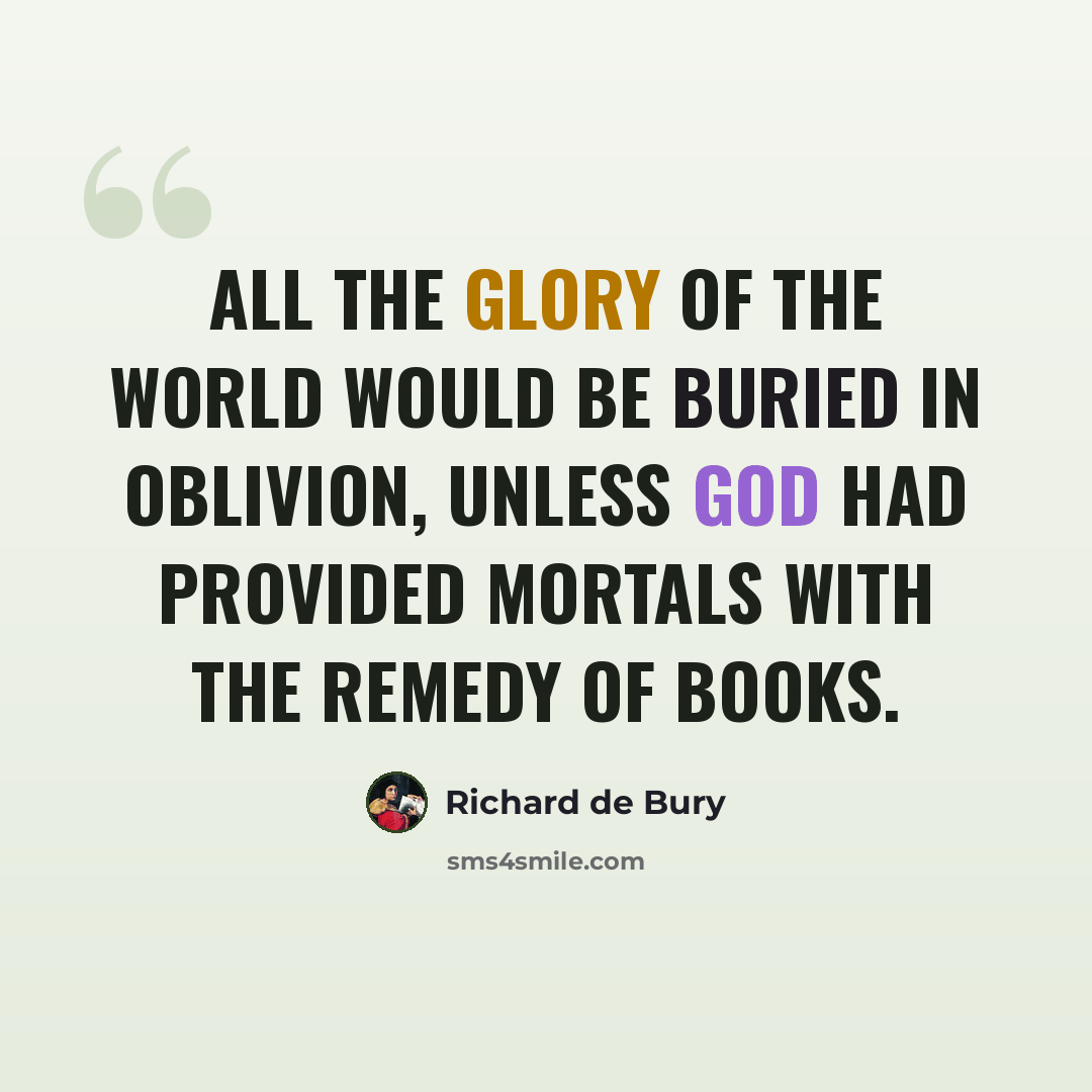 “All the glory of the world would be buried in oblivion, unless God had provided mortals with the remedy of books.” quote by Richard de Bury