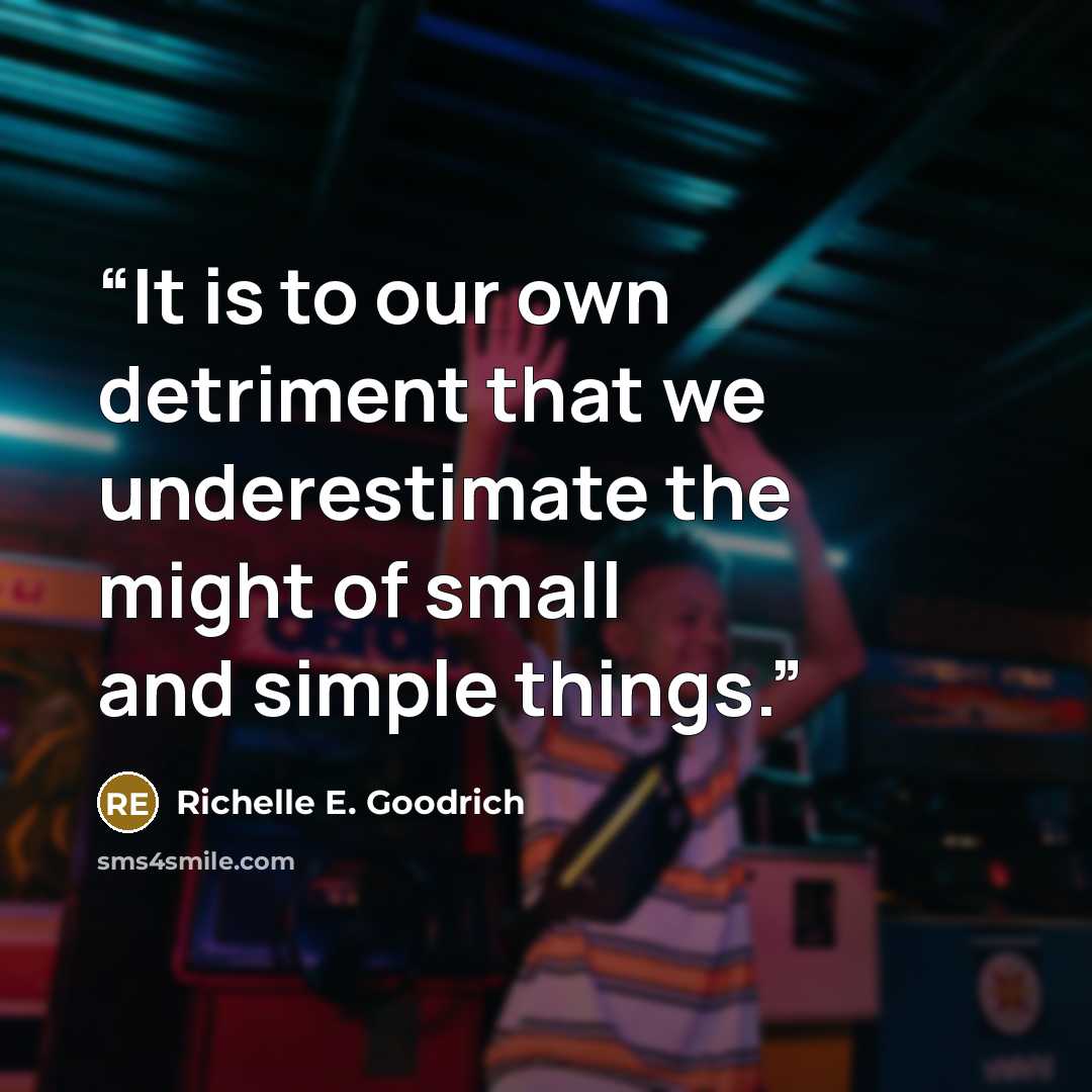 “It is to our own detriment that we underestimate the might of small and simple things.” quote by Richelle E. Goodrich