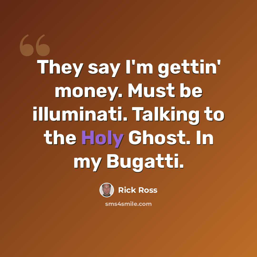 “They say I'm gettin' money. Must be illuminati. Talking to the Holy Ghost. In my Bugatti.” quote by Rick Ross