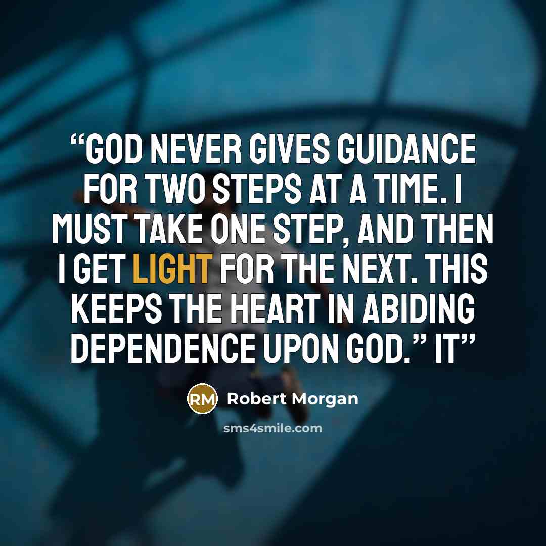 “God never gives guidance for two steps at a time. I must take one step, and then I get light for the next. This keeps the heart in abiding dependence upon God.” It” quote by Robert Morgan