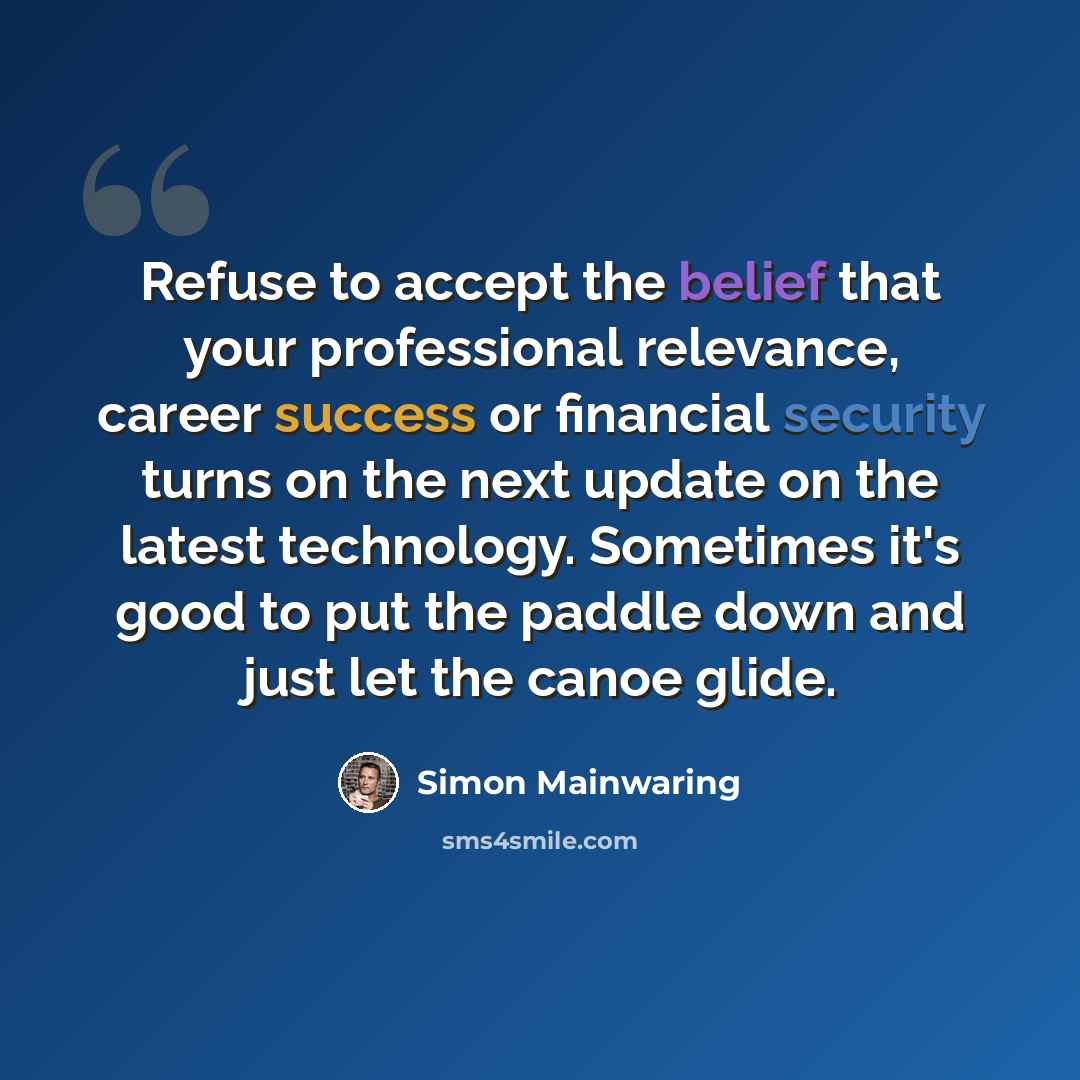 “Refuse to accept the belief that your professional relevance, career success or financial security turns on the next update on the latest technology. Sometimes it's good to put the paddle down and just let the canoe glide.” quote by Simon Mainwaring