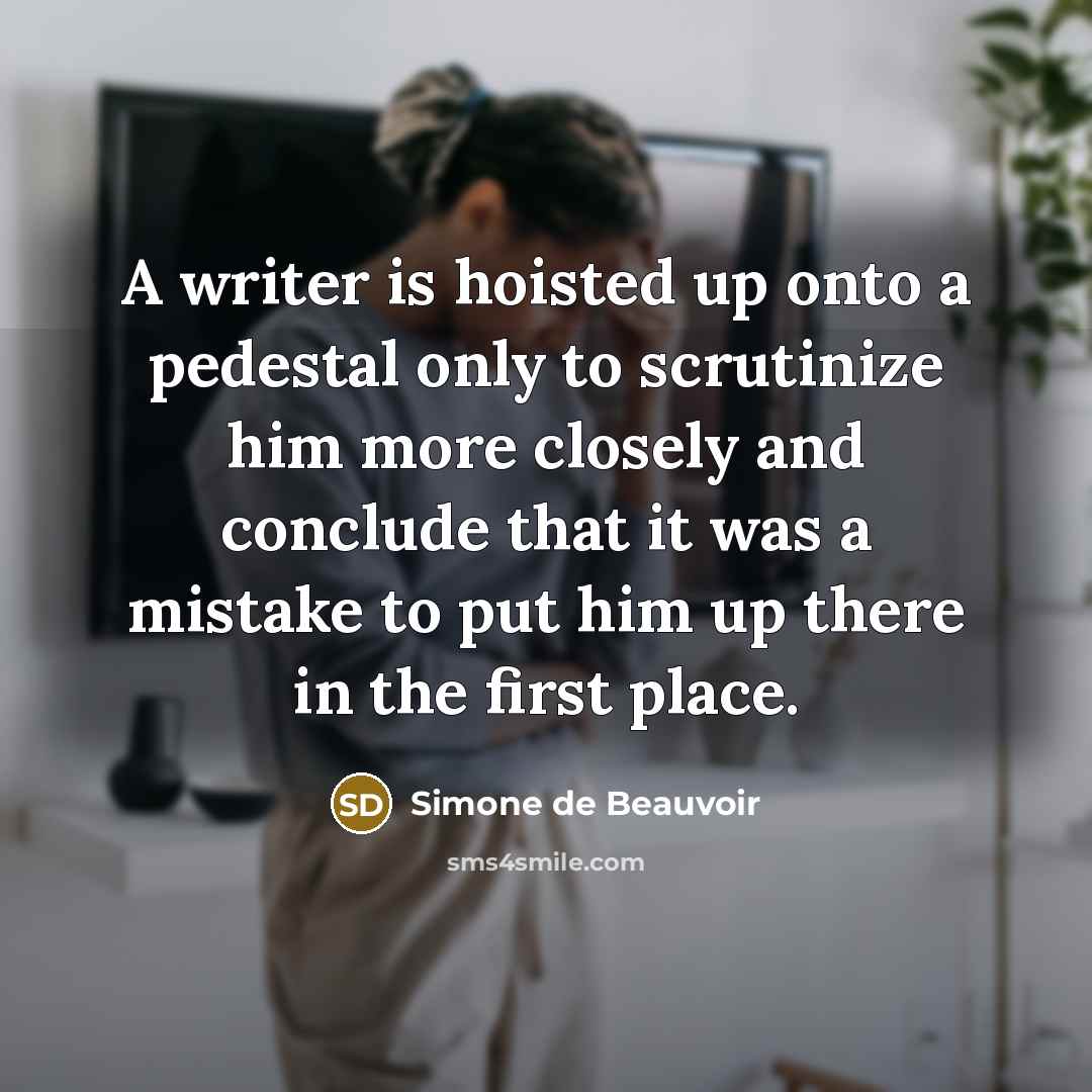 “A writer is hoisted up onto a pedestal only to scrutinize him more closely and conclude that it was a mistake to put him up there in the first place.” quote by Simone de Beauvoir