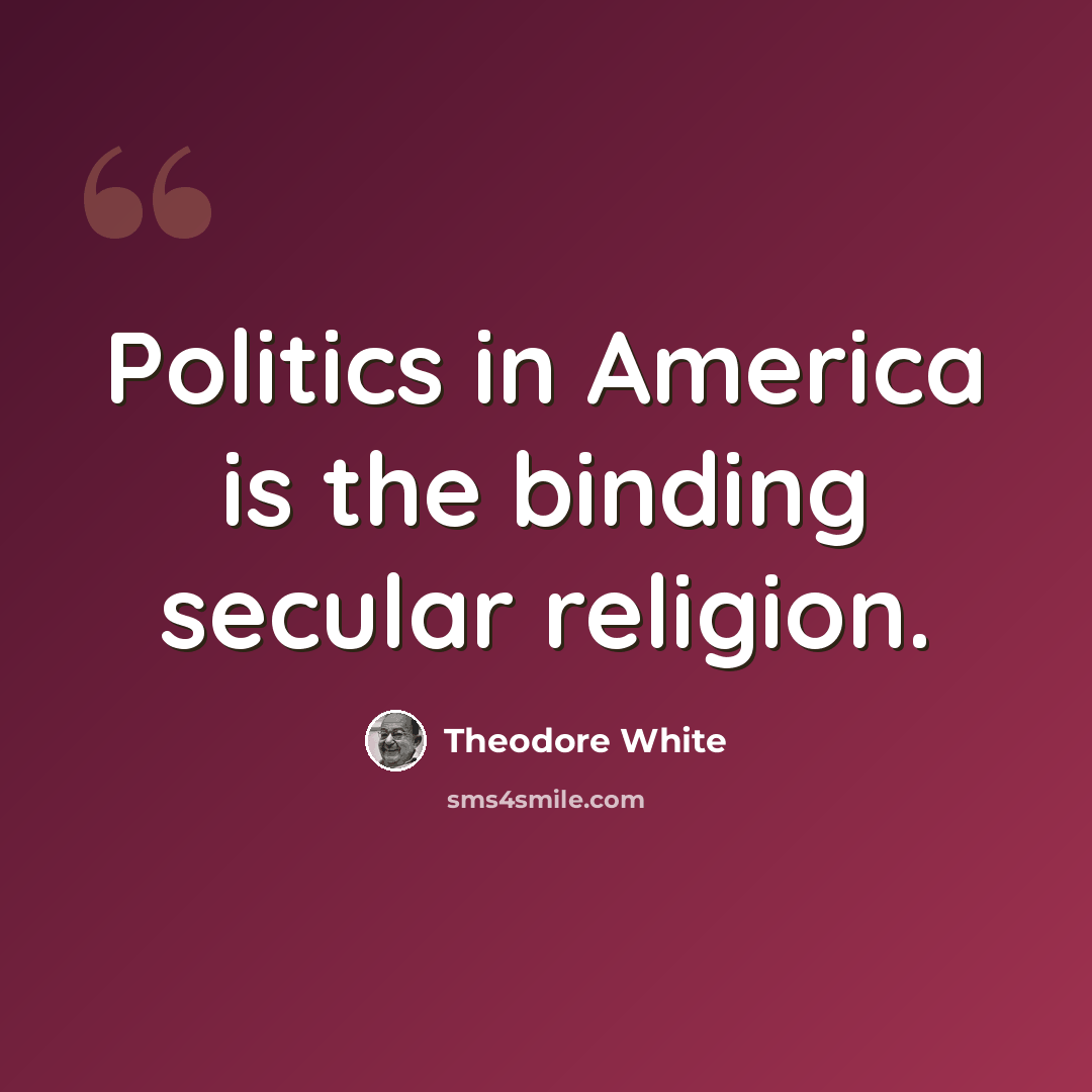 “Politics in America is the binding secular religion.” quote by Theodore White
