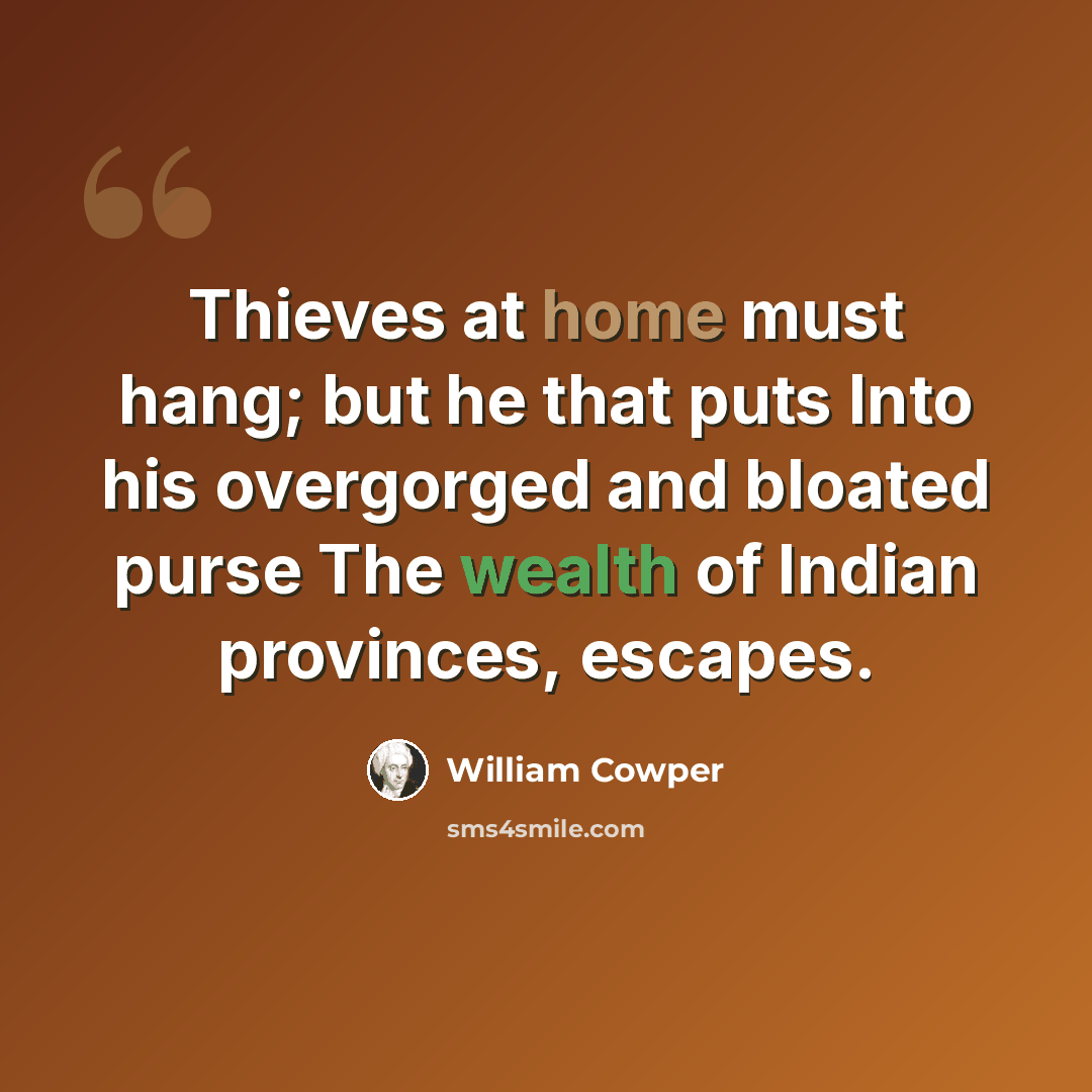 “Thieves at home must hang; but he that puts Into his overgorged and bloated purse The wealth of Indian provinces, escapes.” quote by William Cowper