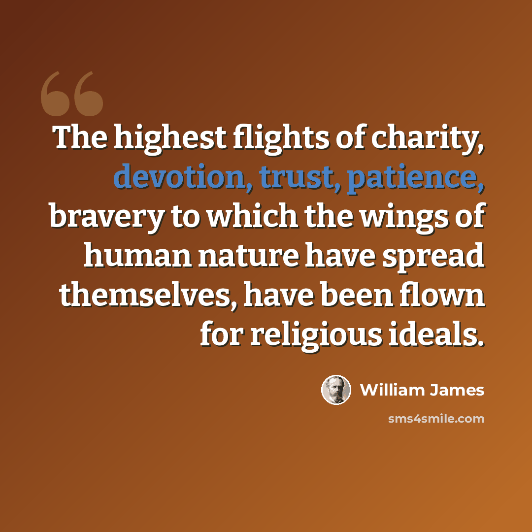 “The highest flights of charity, devotion, trust, patience, bravery to which the wings of human nature have spread themselves, have been flown for religious ideals.” quote by William James