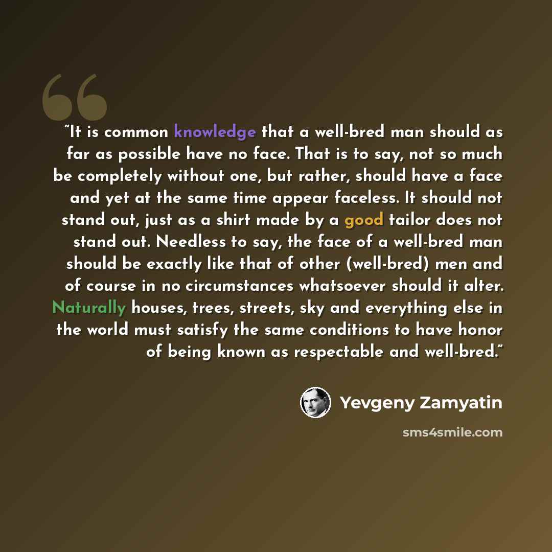 “It is common knowledge that a well-bred man should as far as possible have no face. That is to say, not so much be completely without one, but rather, should have a face and yet at the same time appear faceless. It should not stand out, just as a shirt made by a good tailor does not stand out…” quote by Yevgeny Zamyatin