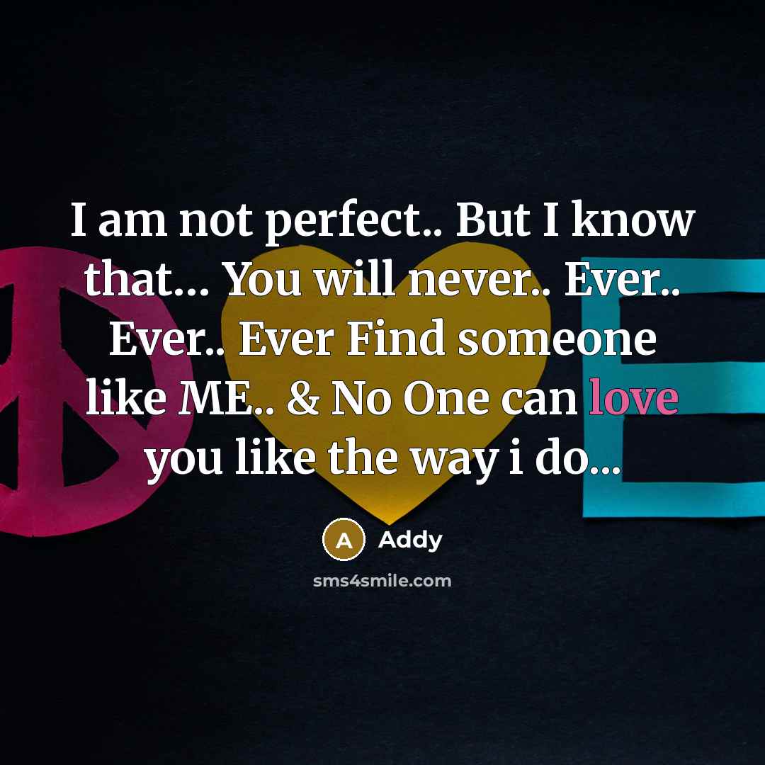 “I am not perfect.. But I know that… You will never.. Ever.. Ever.. Ever Find someone like ME.. & No One can love you like the way i do...” quote by Addy