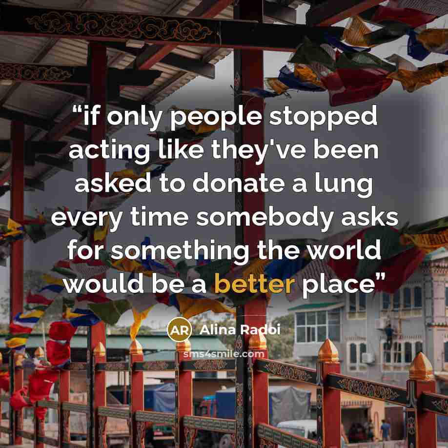 “if only people stopped acting like they've been asked to donate a lung every time somebody asks for something the world would be a better place” quote by Alina Radoi