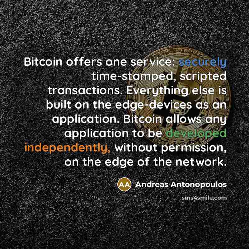 “Bitcoin offers one service: securely time-stamped, scripted transactions. Everything else is built on the edge-devices as an application. Bitcoin allows any application to be developed independently, without permission, on the edge of the network.” quote by Andreas Antonopoulos