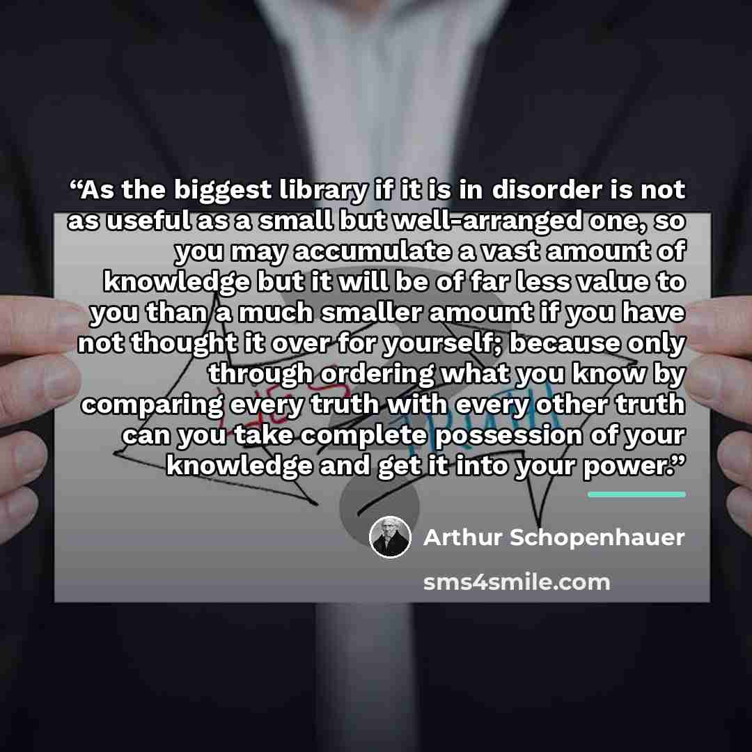 “As the biggest library if it is in disorder is not as useful as a small but well-arranged one, so you may accumulate a vast amount of knowledge but it will be of far less value to you than a much smaller amount if you have not thought it over for yourself; because only through ordering what you…” quote by Arthur Schopenhauer