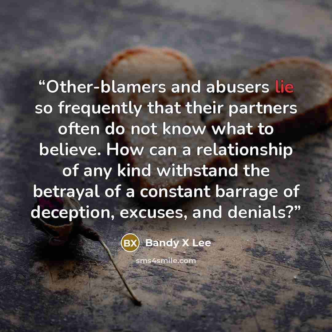 “Other-blamers and abusers lie so frequently that their partners often do not know what to believe. How can a relationship of any kind withstand the betrayal of a constant barrage of deception, excuses, and denials?” quote by Bandy X Lee