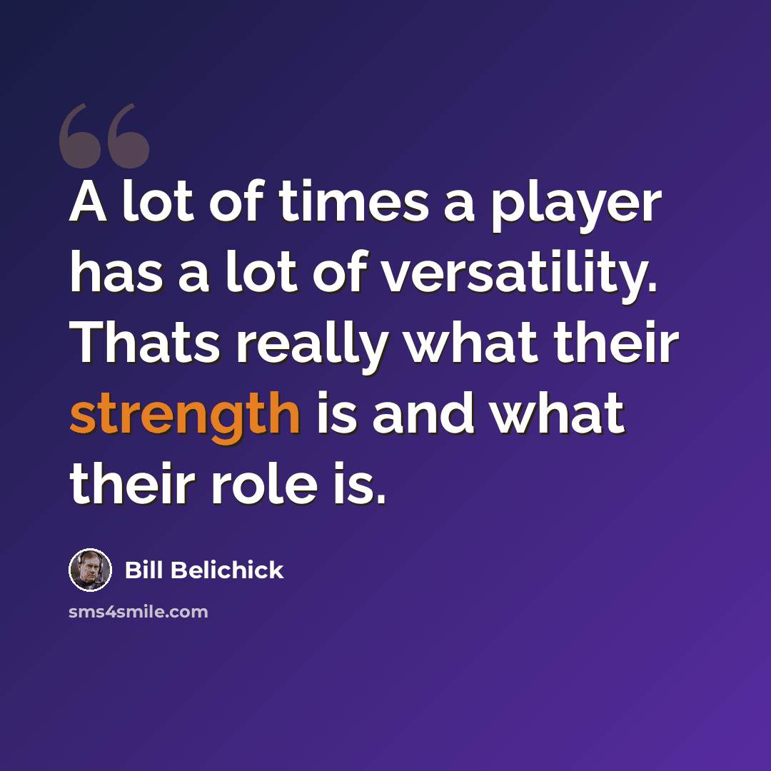 “A lot of times a player has a lot of versatility. Thats really what their strength is and what their role is.” quote by Bill Belichick