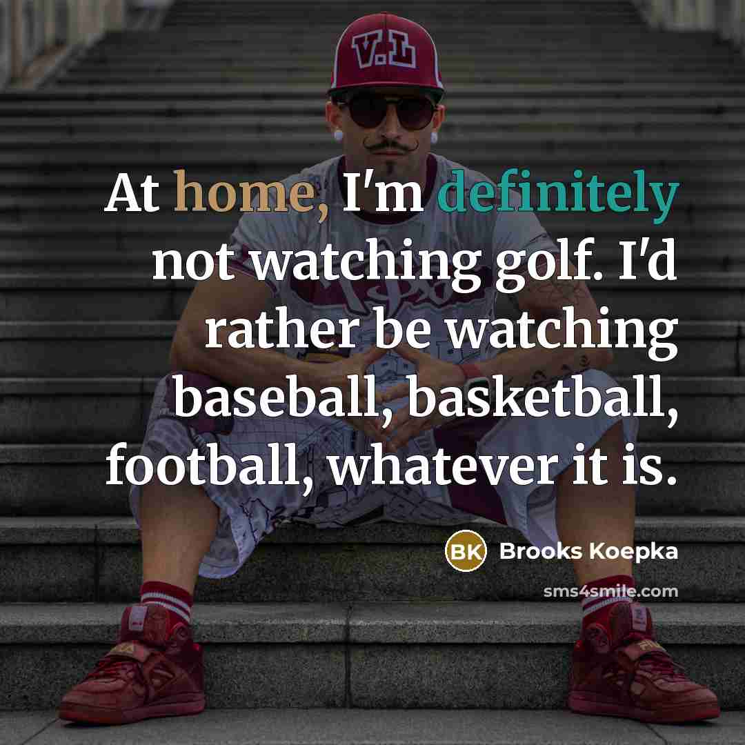 “At home, I'm definitely not watching golf. I'd rather be watching baseball, basketball, football, whatever it is.” quote by Brooks Koepka