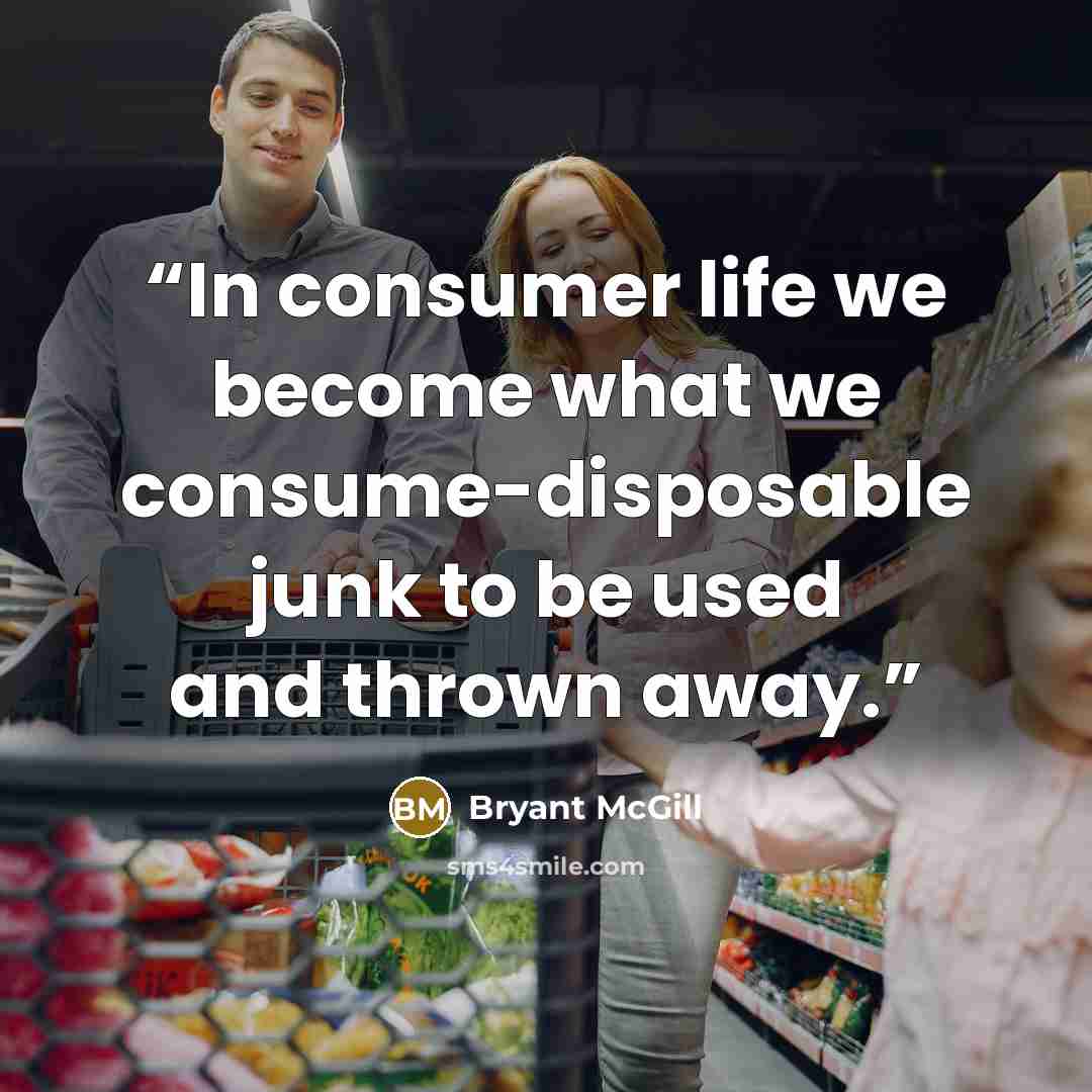 “In consumer life we become what we consume-disposable junk to be used and thrown away.” quote by Bryant McGill