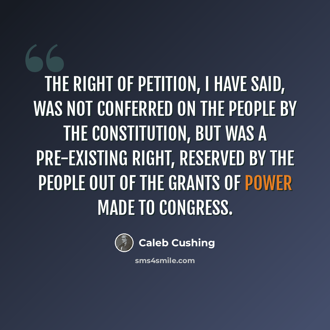 “The right of petition, I have said, was not conferred on the People by the Constitution, but was a pre-existing right, reserved by the People out of the grants of power made to Congress.” quote by Caleb Cushing