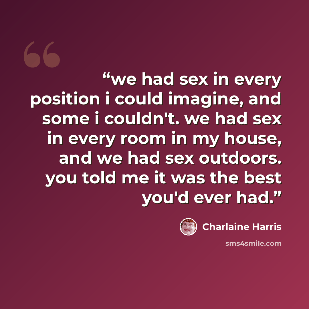 “we had sex in every position i could imagine, and some i couldn't. we had sex in every room in my house, and we had sex outdoors. you told me it was the best you'd ever had.” quote by Charlaine Harris