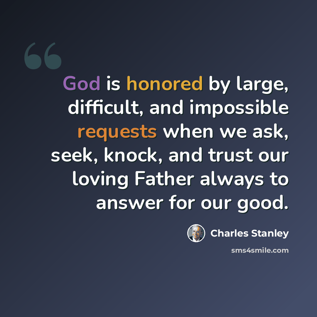 “God is honored by large, difficult, and impossible requests when we ask, seek, knock, and trust our loving Father always to answer for our good.” quote by Charles Stanley