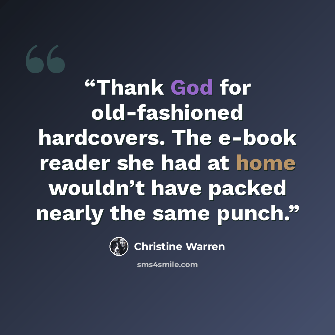 “Thank God for old-fashioned hardcovers. The e-book reader she had at home wouldn’t have packed nearly the same punch.” quote by Christine Warren