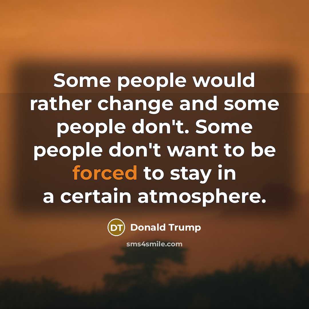 “Some people would rather change and some people don't. Some people don't want to be forced to stay in a certain atmosphere.” quote by Donald Trump