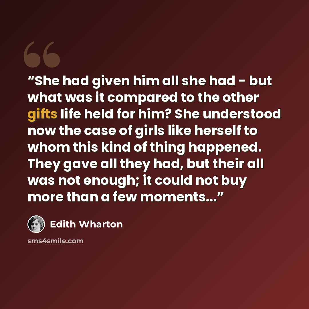 “She had given him all she had - but what was it compared to the other gifts life held for him? She understood now the case of girls like herself to whom this kind of thing happened. They gave all they had, but their all was not enough; it could not buy more than a few moments...” quote by Edith Wharton