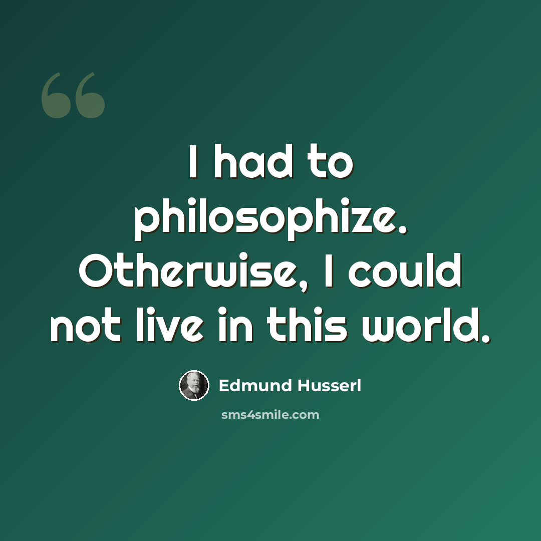 “I had to philosophize. Otherwise, I could not live in this world.” quote by Edmund Husserl