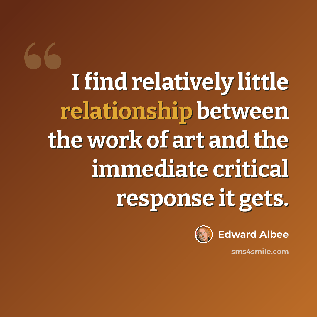 “I find relatively little relationship between the work of art and the immediate critical response it gets.” quote by Edward Albee