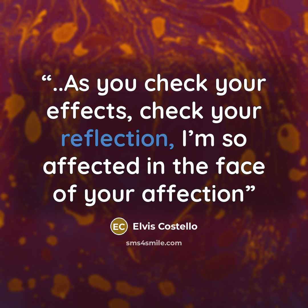 “..As you check your effects, check your reflection, I’m so affected in the face of your affection” quote by Elvis Costello