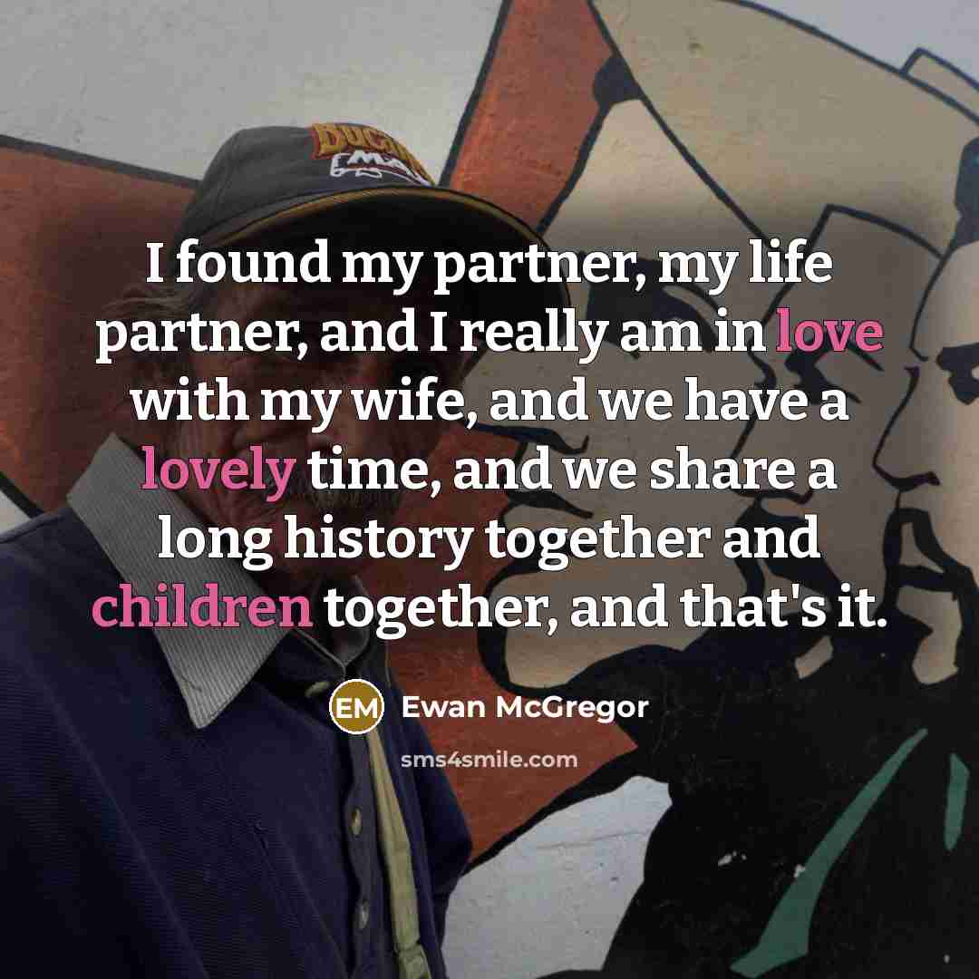 “I found my partner, my life partner, and I really am in love with my wife, and we have a lovely time, and we share a long history together and children together, and that's it.” quote by Ewan McGregor