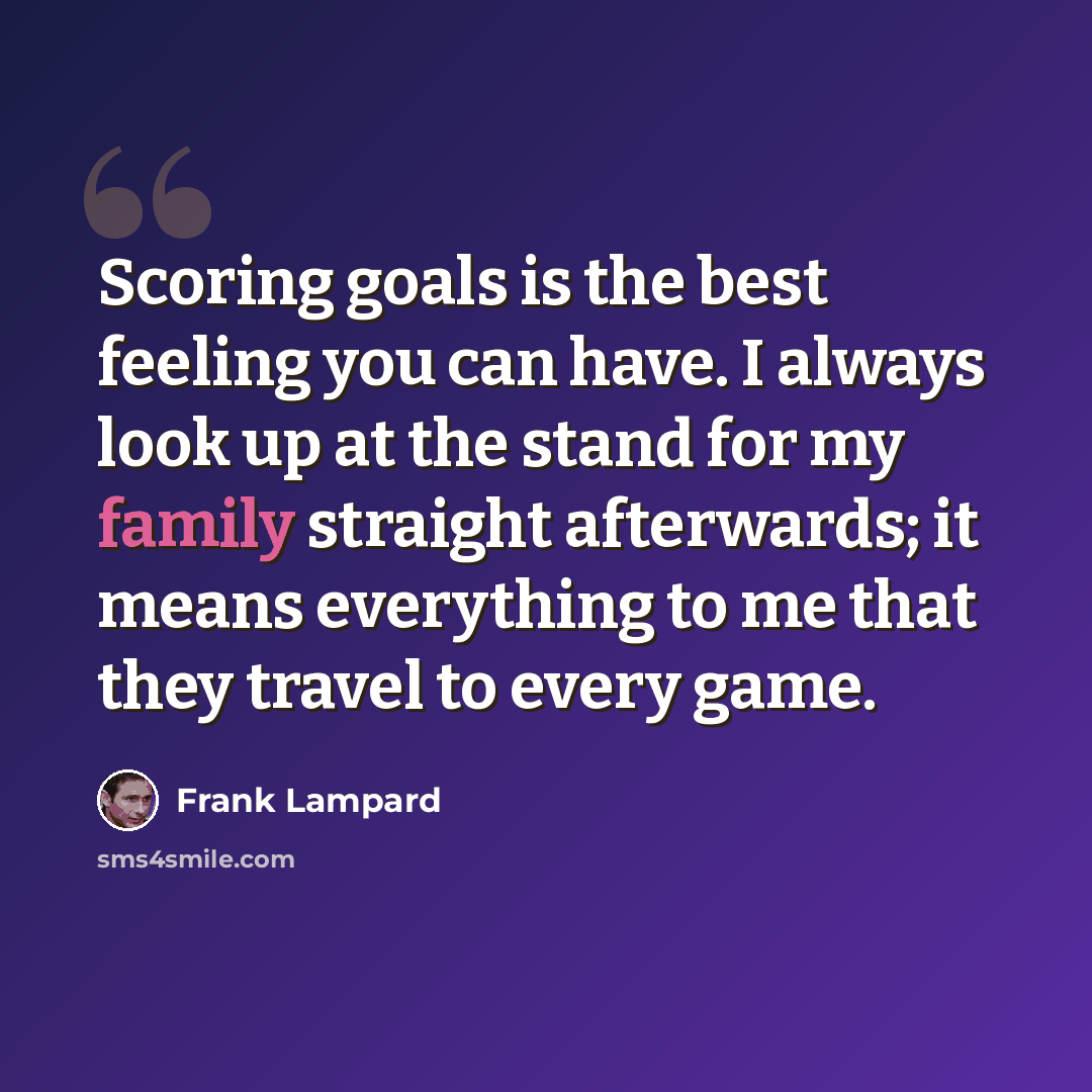 “Scoring goals is the best feeling you can have. I always look up at the stand for my family straight afterwards; it means everything to me that they travel to every game.” quote by Frank Lampard
