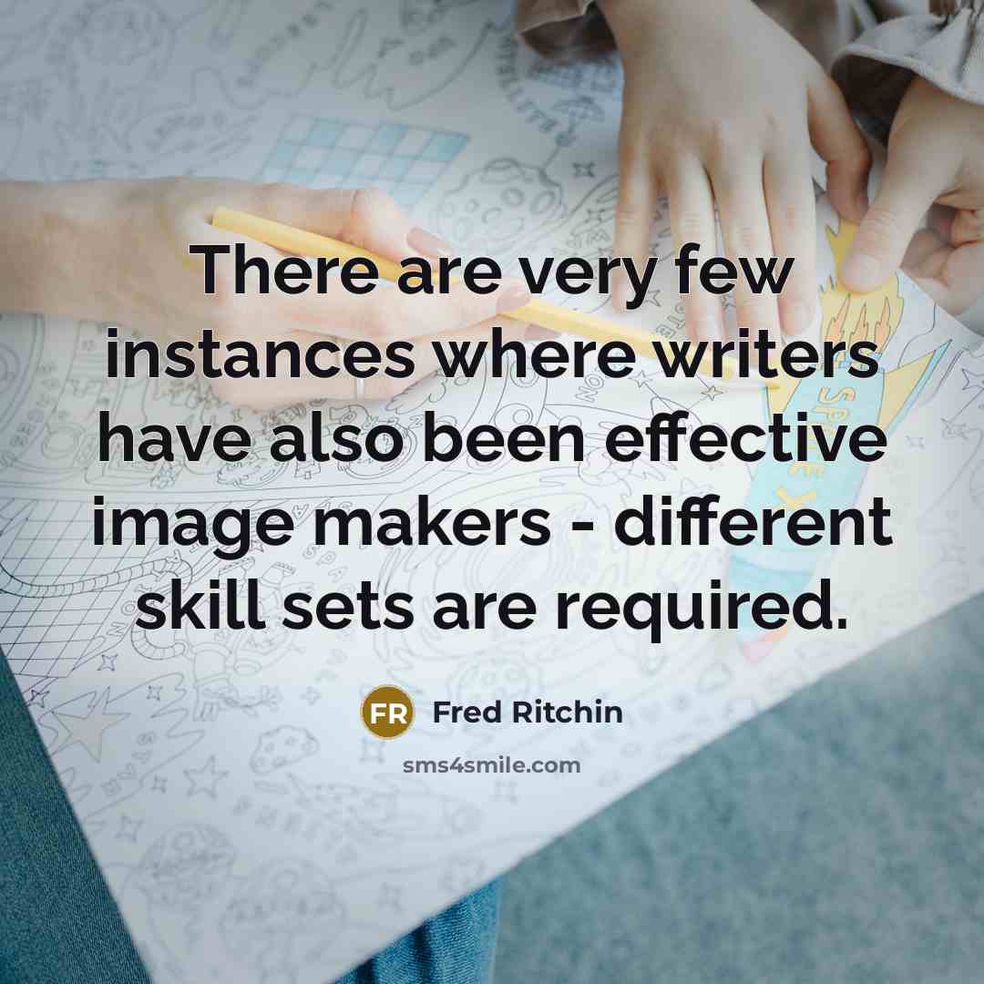 “There are very few instances where writers have also been effective image makers - different skill sets are required.” quote by Fred Ritchin