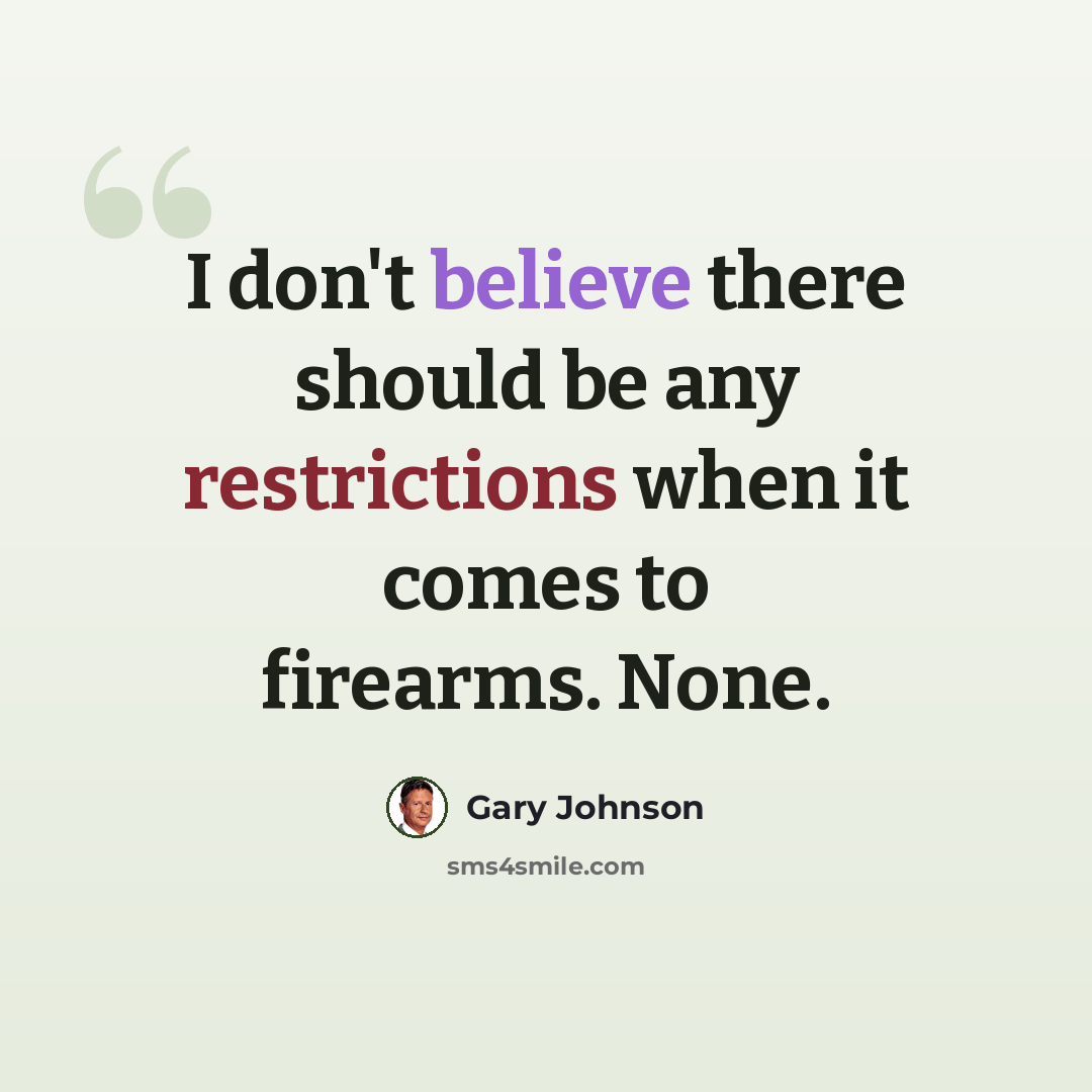 “I don't believe there should be any restrictions when it comes to firearms. None.” quote by Gary Johnson